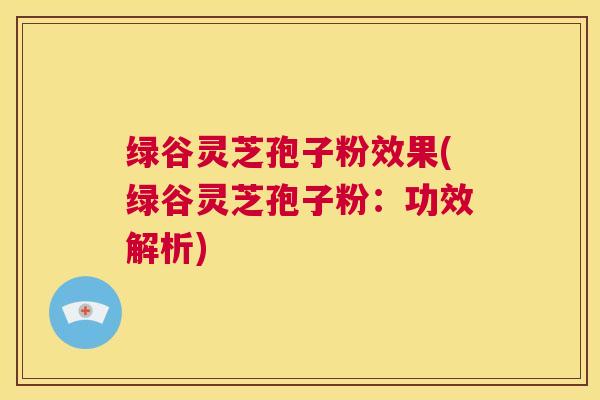 绿谷灵芝孢子粉效果(绿谷灵芝孢子粉:功效解析) 第1张 绿谷灵芝孢子粉效果(绿谷灵芝孢子粉:功效解析) 第1张