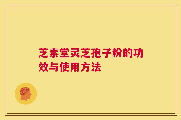 芝素堂灵芝孢子粉的功效与使用方法 第1张 芝素堂灵芝孢子粉的功效与使用方法 第1张