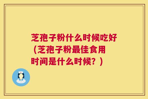芝孢子粉什么时候吃好 (芝孢子粉最佳食用时间是什么时候?) 第1张 芝孢子粉什么时候吃好 (芝孢子粉最佳食用时间是什么时候?) 第1张