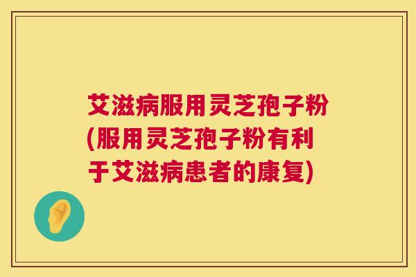 艾滋病服用灵芝孢子粉(服用灵芝孢子粉有利于艾滋病患者的康复) 第1张 艾滋病服用灵芝孢子粉(服用灵芝孢子粉有利于艾滋病患者的康复) 第1张