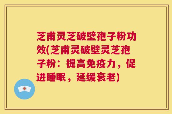芝甫灵芝破壁孢子粉功效(芝甫灵破壁灵芝孢子粉:提高免疫力,促进睡眠,延缓衰老) 第1张 芝甫灵芝破壁孢子粉功效(芝甫灵破壁灵芝孢子粉:提高免疫力,促进睡眠,延缓衰老) 第1张