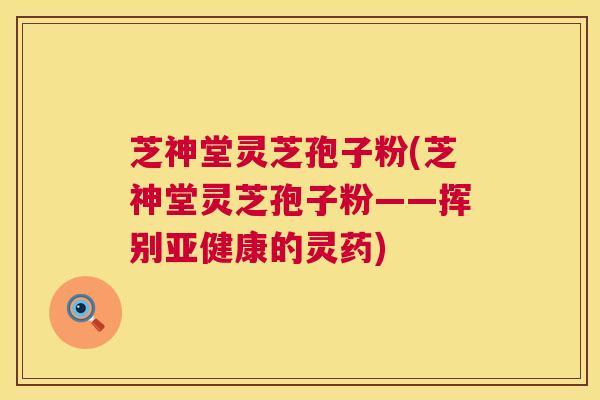 芝神堂灵芝孢子粉(芝神堂灵芝孢子粉——挥别亚健康的灵药) 第1张 芝神堂灵芝孢子粉(芝神堂灵芝孢子粉——挥别亚健康的灵药) 第1张