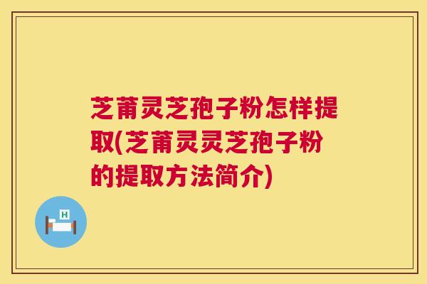 芝莆灵芝孢子粉怎样提取(芝莆灵灵芝孢子粉的提取方法简介)  第1张