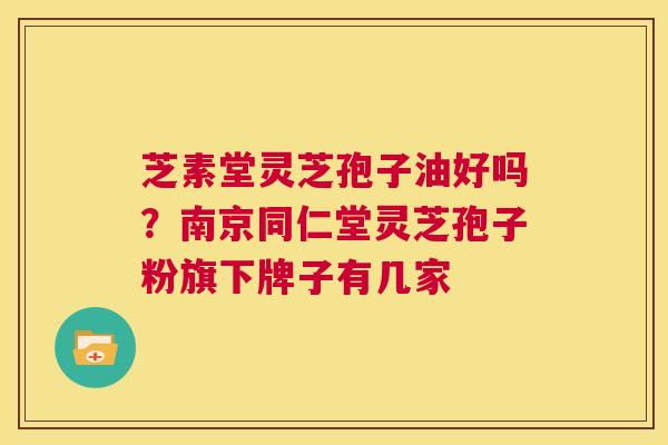 芝素堂灵芝孢子油好吗？南京同仁堂灵芝孢子粉旗下牌子有几家  第1张