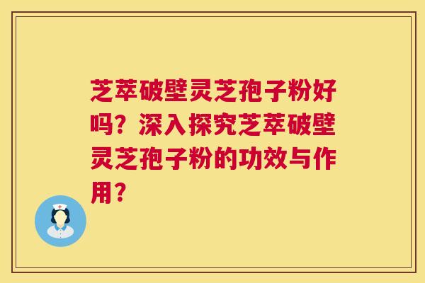 芝萃破壁灵芝孢子粉好吗?深入探究芝萃破壁灵芝孢子粉的功效与作用? 第1张 芝萃破壁灵芝孢子粉好吗?深入探究芝萃破壁灵芝孢子粉的功效与作用? 第1张
