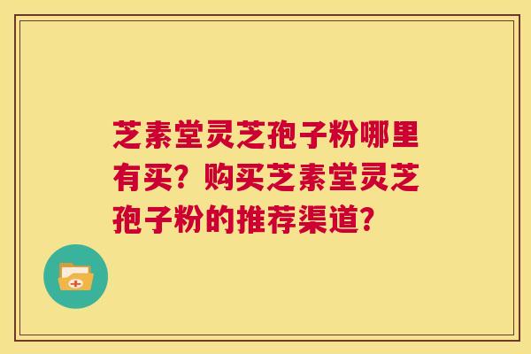 芝素堂灵芝孢子粉哪里有买?购买芝素堂灵芝孢子粉的推荐渠道? 第1张 芝素堂灵芝孢子粉哪里有买?购买芝素堂灵芝孢子粉的推荐渠道? 第1张