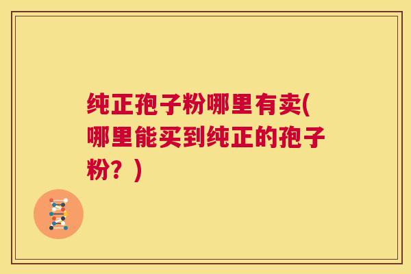 纯正孢子粉哪里有卖(哪里能买到纯正的孢子粉？)  第1张