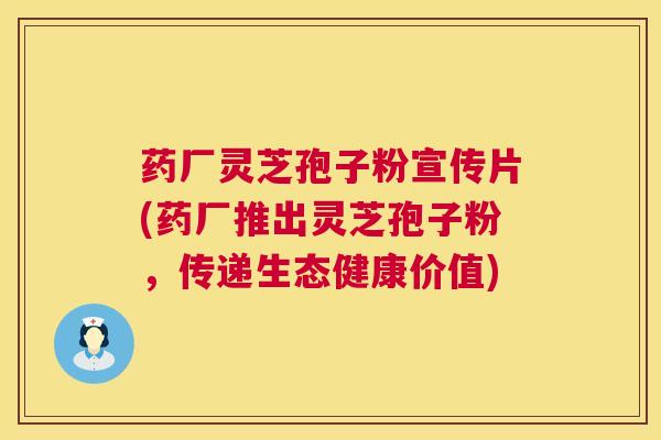 药厂灵芝孢子粉宣传片(药厂推出灵芝孢子粉,传递生态健康价值) 第1张 药厂灵芝孢子粉宣传片(药厂推出灵芝孢子粉,传递生态健康价值) 第1张