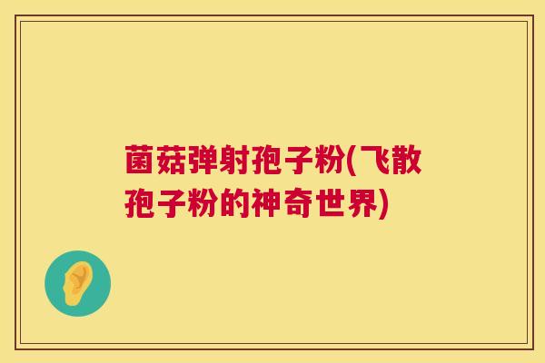 菌菇弹射孢子粉(飞散孢子粉的神奇世界)  第1张
