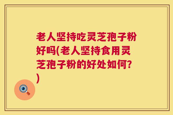 老人坚持吃灵芝孢子粉好吗(老人坚持食用灵芝孢子粉的好处如何？)  第1张