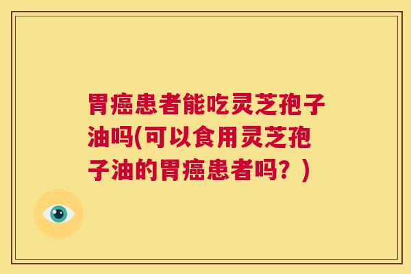 胃癌患者能吃灵芝孢子油吗(可以食用灵芝孢子油的胃癌患者吗?) 第1张 胃癌患者能吃灵芝孢子油吗(可以食用灵芝孢子油的胃癌患者吗?) 第1张