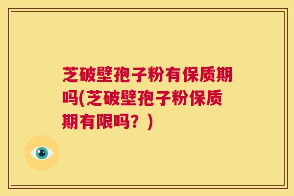 芝破壁孢子粉有保质期吗(芝破壁孢子粉保质期有限吗?) 第1张 芝破壁孢子粉有保质期吗(芝破壁孢子粉保质期有限吗?) 第1张