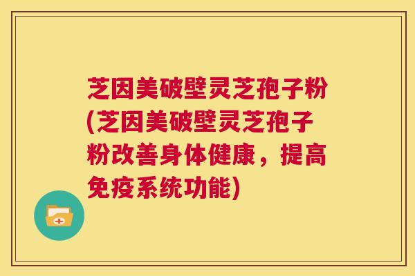 芝因美破壁灵芝孢子粉(芝因美破壁灵芝孢子粉改善身体健康，提高免疫系统功能)  第1张