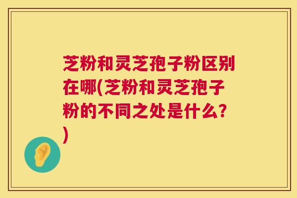 芝粉和灵芝孢子粉区别在哪(芝粉和灵芝孢子粉的不同之处是什么?) 第1张 芝粉和灵芝孢子粉区别在哪(芝粉和灵芝孢子粉的不同之处是什么?) 第1张