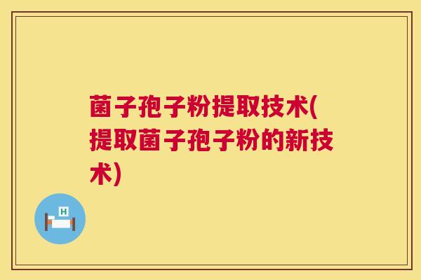 菌子孢子粉提取技术(提取菌子孢子粉的新技术) 第1张 菌子孢子粉提取技术(提取菌子孢子粉的新技术) 第1张