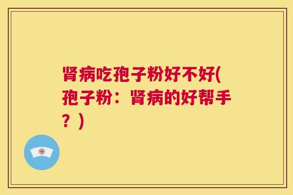 肾病吃孢子粉好不好(孢子粉:肾病的好帮手?) 第1张 肾病吃孢子粉好不好(孢子粉:肾病的好帮手?) 第1张