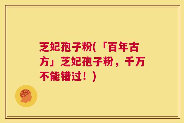 芝妃孢子粉(「百年古方」芝妃孢子粉,千万不能错过!) 第1张 芝妃孢子粉(「百年古方」芝妃孢子粉,千万不能错过!) 第1张