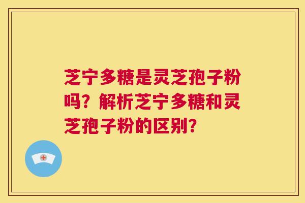 芝宁多糖是灵芝孢子粉吗?解析芝宁多糖和灵芝孢子粉的区别? 第1张 芝宁多糖是灵芝孢子粉吗?解析芝宁多糖和灵芝孢子粉的区别? 第1张