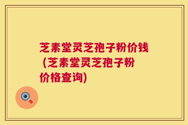 芝素堂灵芝孢子粉价钱 (芝素堂灵芝孢子粉价格查询) 第1张 芝素堂灵芝孢子粉价钱 (芝素堂灵芝孢子粉价格查询) 第1张