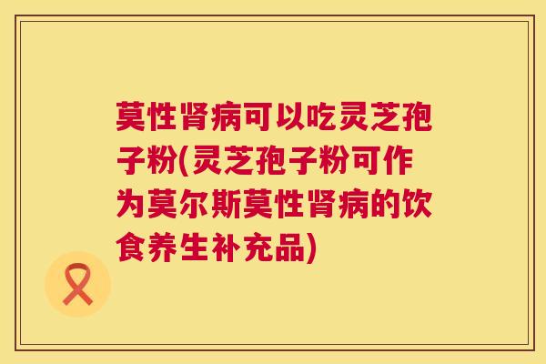 莫性肾病可以吃灵芝孢子粉(灵芝孢子粉可作为莫尔斯莫性肾病的饮食养生补充品)  第1张