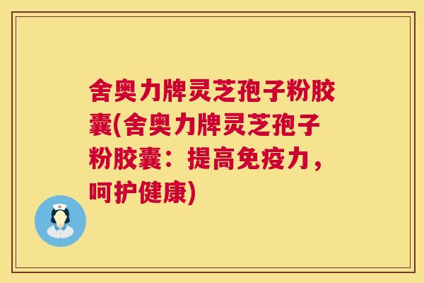 舍奥力牌灵芝孢子粉胶囊(舍奥力牌灵芝孢子粉胶囊：提高免疫力，呵护健康)  第1张