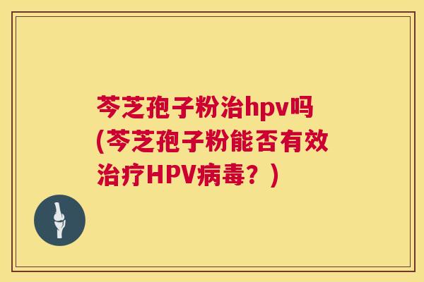芩芝孢子粉治hpv吗(芩芝孢子粉能否有效治疗HPV病毒？)  第1张