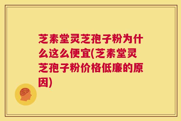 芝素堂灵芝孢子粉为什么这么便宜(芝素堂灵芝孢子粉价格低廉的原因) 第1张 芝素堂灵芝孢子粉为什么这么便宜(芝素堂灵芝孢子粉价格低廉的原因) 第1张
