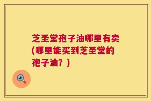 芝圣堂孢子油哪里有卖(哪里能买到芝圣堂的孢子油？)  第1张
