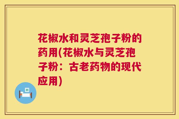 花椒水和灵芝孢子粉的药用(花椒水与灵芝孢子粉:古老药物的现代应用) 第1张 花椒水和灵芝孢子粉的药用(花椒水与灵芝孢子粉:古老药物的现代应用) 第1张
