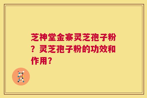 芝神堂金寨灵芝孢子粉?灵芝孢子粉的功效和作用? 第1张 芝神堂金寨灵芝孢子粉?灵芝孢子粉的功效和作用? 第1张