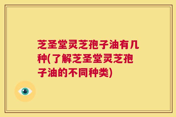 芝圣堂灵芝孢子油有几种(了解芝圣堂灵芝孢子油的不同种类) 第1张 芝圣堂灵芝孢子油有几种(了解芝圣堂灵芝孢子油的不同种类) 第1张
