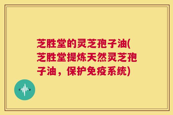 芝胜堂的灵芝孢子油(芝胜堂提炼天然灵芝孢子油,保护免疫系统) 第1张 芝胜堂的灵芝孢子油(芝胜堂提炼天然灵芝孢子油,保护免疫系统) 第1张