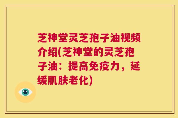 芝神堂灵芝孢子油视频介绍(芝神堂的灵芝孢子油:提高免疫力,延缓肌肤老化) 第1张 芝神堂灵芝孢子油视频介绍(芝神堂的灵芝孢子油:提高免疫力,延缓肌肤老化) 第1张