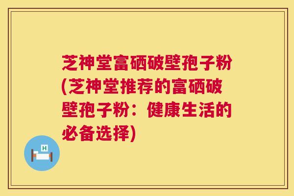 芝神堂富硒破壁孢子粉(芝神堂推荐的富硒破壁孢子粉：健康生活的必备选择)  第1张