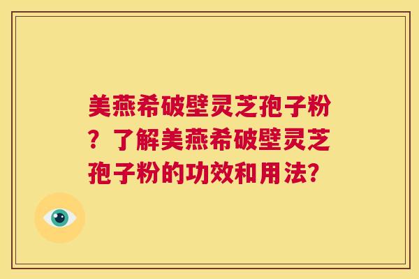 美燕希破壁灵芝孢子粉?了解美燕希破壁灵芝孢子粉的功效和用法? 第1张 美燕希破壁灵芝孢子粉?了解美燕希破壁灵芝孢子粉的功效和用法? 第1张