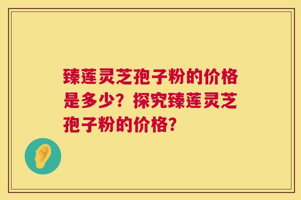 臻莲灵芝孢子粉的价格是多少?探究臻莲灵芝孢子粉的价格? 第1张 臻莲灵芝孢子粉的价格是多少?探究臻莲灵芝孢子粉的价格? 第1张