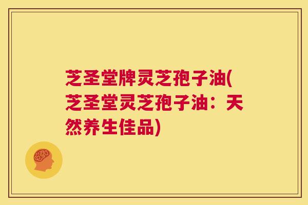 芝圣堂牌灵芝孢子油(芝圣堂灵芝孢子油：天然养生佳品)  第1张