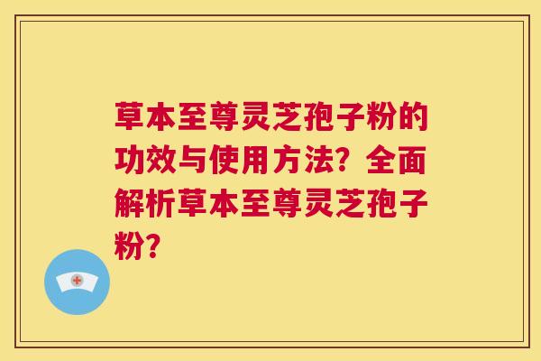 草本至尊灵芝孢子粉的功效与使用方法？全面解析草本至尊灵芝孢子粉？  第1张