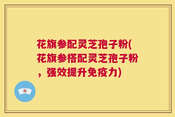 花旗参配灵芝孢子粉(花旗参搭配灵芝孢子粉,强效提升免疫力) 第1张 花旗参配灵芝孢子粉(花旗参搭配灵芝孢子粉,强效提升免疫力) 第1张