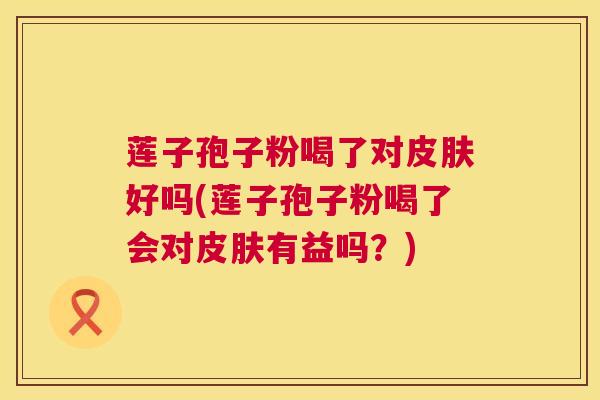 莲子孢子粉喝了对皮肤好吗(莲子孢子粉喝了会对皮肤有益吗?) 第1张 莲子孢子粉喝了对皮肤好吗(莲子孢子粉喝了会对皮肤有益吗?) 第1张