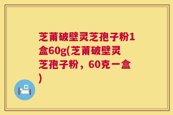 芝莆破壁灵芝孢子粉1盒60g(芝莆破壁灵芝孢子粉,60克一盒) 第1张 芝莆破壁灵芝孢子粉1盒60g(芝莆破壁灵芝孢子粉,60克一盒) 第1张