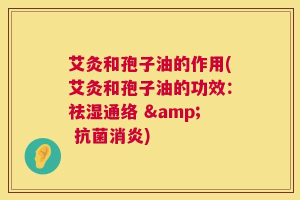 艾灸和孢子油的作用(艾灸和孢子油的功效：祛湿通络 & 抗菌消炎)  第1张
