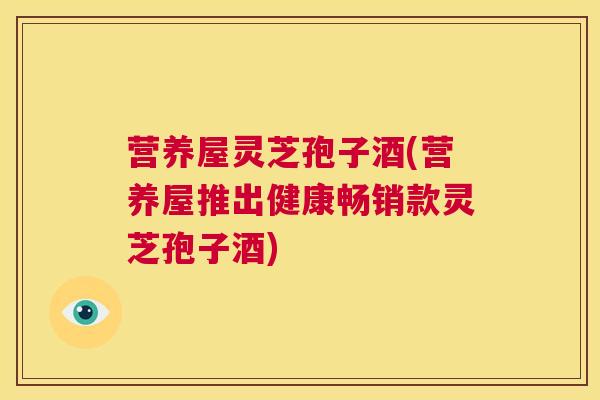 营养屋灵芝孢子酒(营养屋推出健康畅销款灵芝孢子酒) 第1张 营养屋灵芝孢子酒(营养屋推出健康畅销款灵芝孢子酒) 第1张