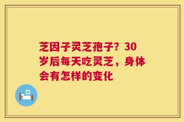 芝因子灵芝孢子？30岁后每天吃灵芝，身体会有怎样的变化  第1张