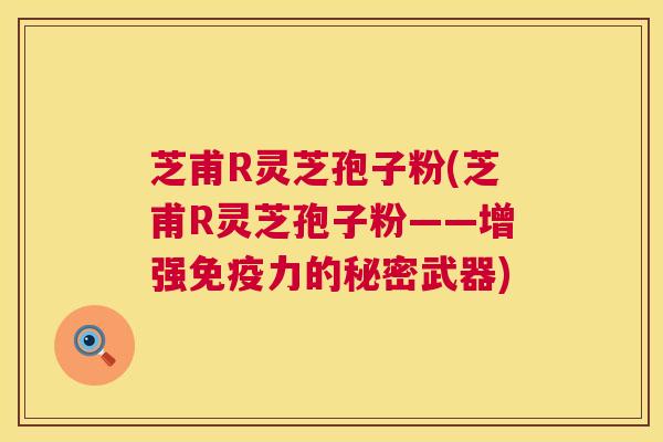 芝甫R灵芝孢子粉(芝甫R灵芝孢子粉——增强免疫力的秘密武器) 第1张 芝甫R灵芝孢子粉(芝甫R灵芝孢子粉——增强免疫力的秘密武器) 第1张