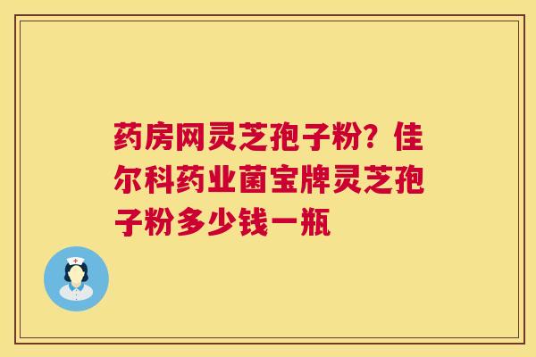药房网灵芝孢子粉？佳尔科药业菌宝牌灵芝孢子粉多少钱一瓶  第1张