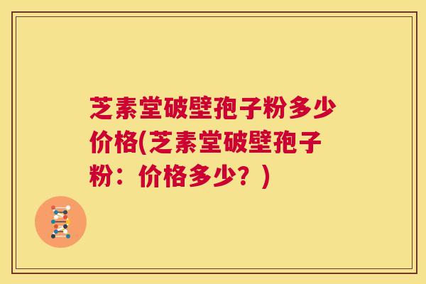 芝素堂破壁孢子粉多少价格(芝素堂破壁孢子粉:价格多少?) 第1张 芝素堂破壁孢子粉多少价格(芝素堂破壁孢子粉:价格多少?) 第1张