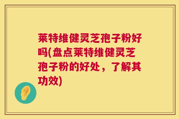 莱特维健灵芝孢子粉好吗(盘点莱特维健灵芝孢子粉的好处，了解其功效)  第1张