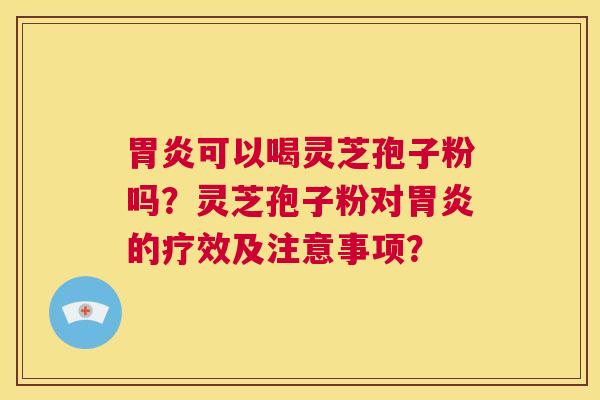 胃炎可以喝灵芝孢子粉吗?灵芝孢子粉对胃炎的疗效及注意事项? 第1张 胃炎可以喝灵芝孢子粉吗?灵芝孢子粉对胃炎的疗效及注意事项? 第1张