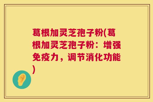 葛根加灵芝孢子粉(葛根加灵芝孢子粉：增强免疫力，调节消化功能)  第1张